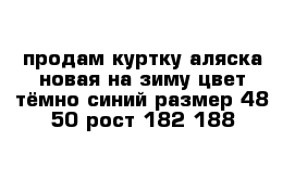 продам куртку аляска новая на зиму цвет тёмно-синий размер 48-50 рост 182-188